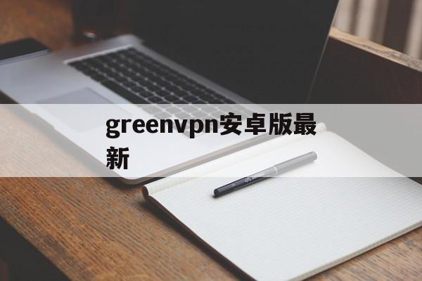 greenvpn安卓版最新的简单介绍